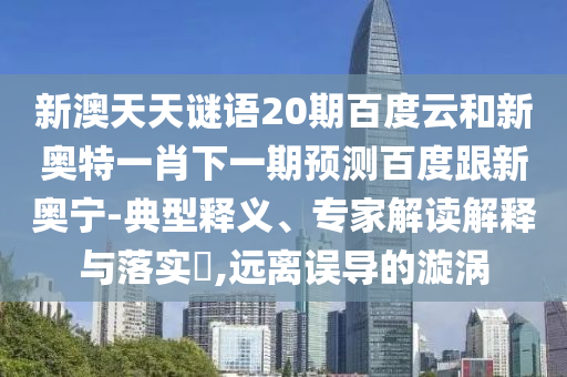 新澳天天谜语20期百度云和新奥特一肖下一期预测百度跟新奥宁-典型释义、专家解读解释与落实,远离误导的漩涡