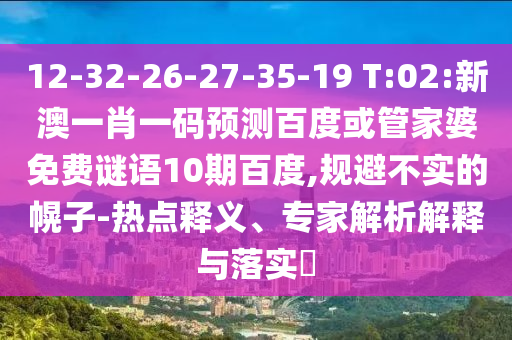 12-32-26-27-35-19 T:02:新澳一肖一码预测百度或管家婆免费谜语10期百度,规避不实的幌子-热点释义、专家解析解释与落实
