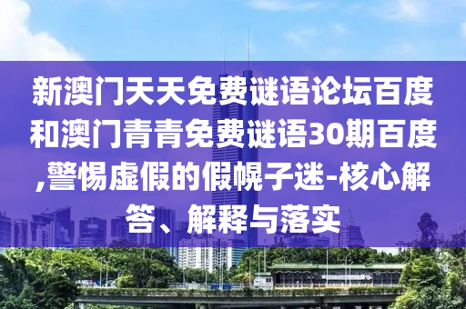 新澳门天天免费谜语论坛百度和澳门青青免费谜语30期百度,警惕虚假的假幌子迷-核心解答、解释与落实