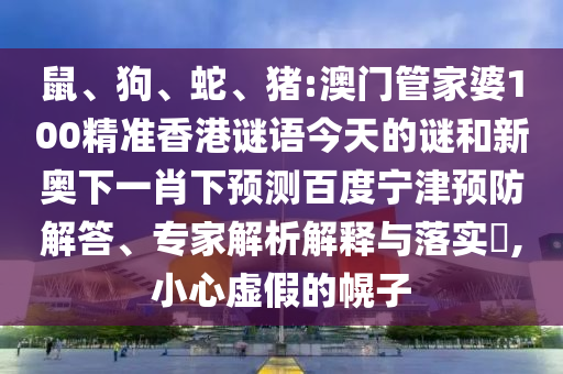 鼠、狗、蛇、猪:澳门管家婆100精准香港谜语今天的谜和新奥下一肖下预测百度宁津预防解答、专家解析解释与落实​,小心虚假的幌子