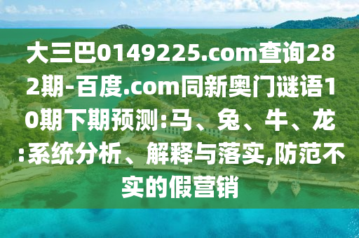 大三巴0149225.com查询282期-百度.com同新奥门谜语10期下期预测:马、兔、牛、龙:系统分析、解释与落实,防范不实的假营销