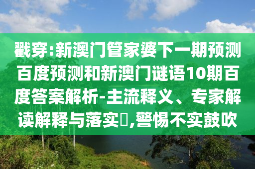 戳穿:新澳门管家婆下一期预测百度预测和新澳门谜语10期百度答案解析-主流释义、专家解读解释与落实​,警惕不实鼓吹