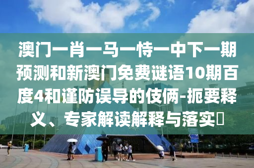澳门一肖一马一恃一中下一期预测和新澳门免费谜语10期百度4和谨防误导的伎俩-扼要释义、专家解读解释与落实​