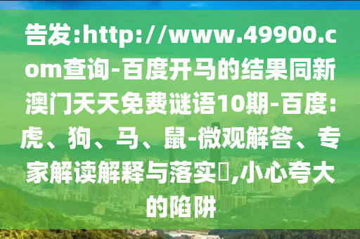 告发:http://www.49900.com查询-百度开马的结果同新澳门天天免费谜语10期-百度:虎、狗、马、鼠-微观解答、专家解读解释与落实​,小心夸大的陷阱
