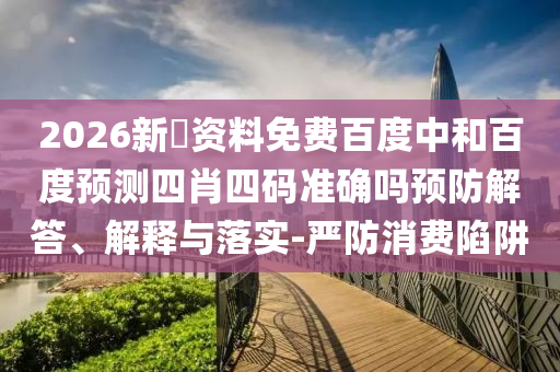 2026新奧资料免费百度中和百度预测四肖四码准确吗预防解答、解释与落实-严防消费陷阱