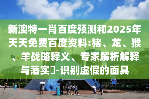 新澳特一肖百度预测和2025年天天免费百度资料:猪、龙、猴、羊战略释义、专家解析解释与落实​-识别虚假的面具