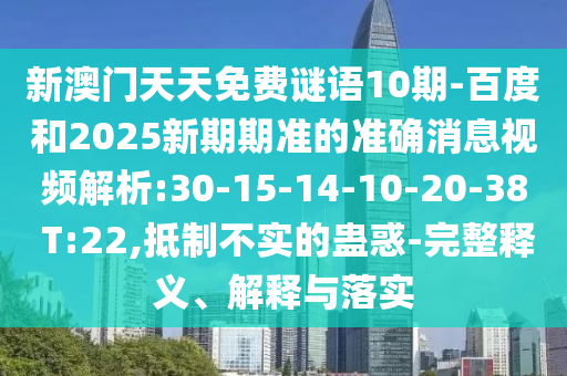 新澳门天天免费谜语10期-百度和2025新期期准的准确消息视频解析:30-15-14-10-20-38 T:22,抵制不实的蛊惑-完整释义、解释与落实