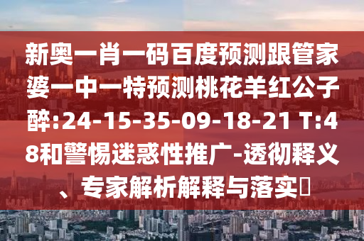 新奥一肖一码百度预测跟管家婆一中一特预测桃花羊红公子醉:24-15-35-09-18-21 T:48和警惕迷惑性推广-透彻释义、专家解析解释与落实​