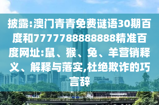 披露:澳门青青免费谜语30期百度和7777788888888精准百度网址:鼠、猴、兔、羊营销释义、解释与落实,杜绝欺诈的巧言辞