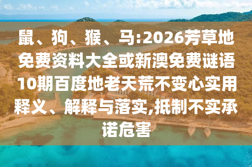 鼠、狗、猴、马:2026芳草地免费资料大全或新澳免费谜语10期百度地老天荒不变心实用释义、解释与落实,抵制不实承诺危害