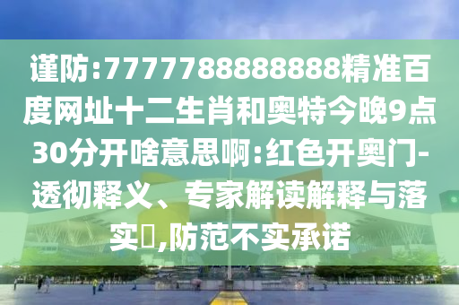 谨防:7777788888888精准百度网址十二生肖和奥特今晚9点30分开啥意思啊:红色开奥门-透彻释义、专家解读解释与落实​,防范不实承诺