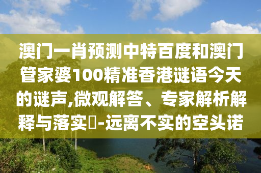 澳门一肖预测中特百度和澳门管家婆100精准香港谜语今天的谜声,微观解答、专家解析解释与落实-远离不实的空头诺