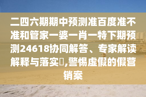 二四六期期中预测准百度准不准和管家一婆一肖一特下期预测24618协同解答、专家解读解释与落实,警惕虚假的假营销案