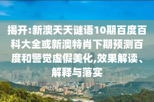 揭开:新澳天天谜语10期百度百科大全或新澳特肖下期预测百度和警觉虚假美化,效果解读、解释与落实