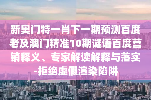 新奥门特一肖下一期预测百度老及澳门精准10期谜语百度营销释义、专家解读解释与落实-拒绝虚假渲染陷阱