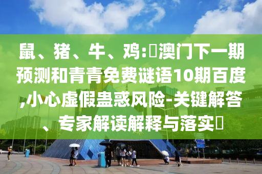 鼠、猪、牛、鸡:釿澳门下一期预测和青青免费谜语10期百度,小心虚假蛊惑风险-关键解答、专家解读解释与落实​