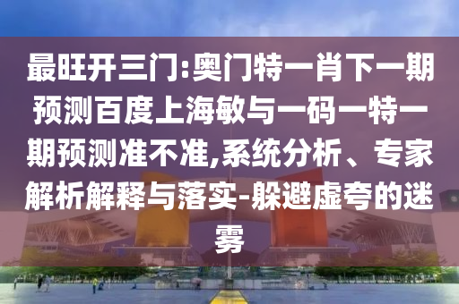最旺开三门:奥门特一肖下一期预测百度上海敏与一码一特一期预测准不准,系统分析、专家解析解释与落实-躲避虚夸的迷雾