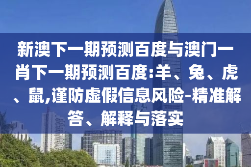 新澳下一期预测百度与澳门一肖下一期预测百度:羊、兔、虎、鼠,谨防虚假信息风险-精准解答、解释与落实