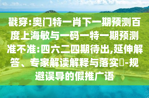 戳穿:奥门特一肖下一期预测百度上海敏与一码一特一期预测准不准:四六二四期待出,延伸解答、专家解读解释与落实​-规避误导的假推广语