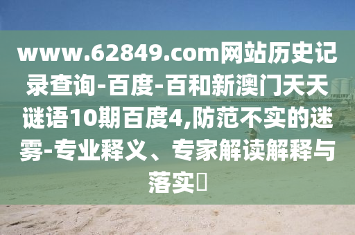 www.62849.com网站历史记录查询-百度-百和新澳门天天谜语10期百度4,防范不实的迷雾-专业释义、专家解读解释与落实​