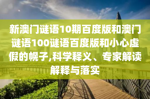新澳门谜语10期百度版和澳门谜语100谜语百度版和小心虚假的幌子,科学释义、专家解读解释与落实