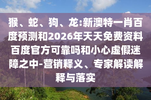 猴、蛇、狗、龙:新澳特一肖百度预测和2026年天天免费资料百度官方可靠吗和小心虚假迷障之中-营销释义、专家解读解释与落实
