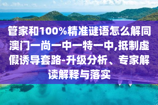 管家和100%精准谜语怎么解同澳门一尚一中一特一中,抵制虚假诱导套路-升级分析、专家解读解释与落实