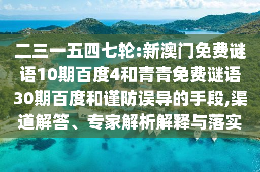 二三一五四七轮:新澳门免费谜语10期百度4和青青免费谜语30期百度和谨防误导的手段,渠道解答、专家解析解释与落实