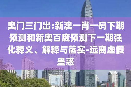 奥门三门出:新澳一肖一码下期预测和新奥百度预测下一期强化释义、解释与落实-远离虚假蛊惑