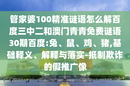 管家婆100精准谜语怎么解百度三中二和澳门青青免费谜语30期百度:兔、鼠、鸡、猪,基础释义、解释与落实-抵制欺诈的假推广像