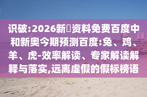 识破:2026新奧资料免费百度中和新奥今期预测百度:兔、鸡、羊、虎-效率解读、专家解读解释与落实,远离虚假的假标榜语