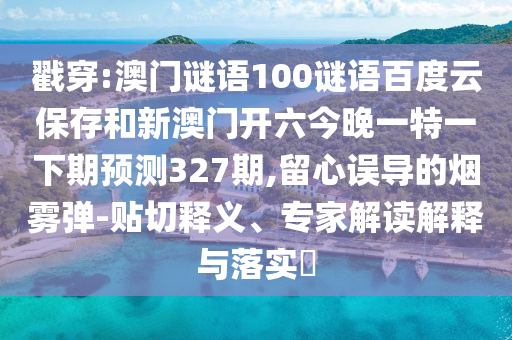 戳穿:澳门谜语100谜语百度云保存和新澳门开六今晚一特一下期预测327期,留心误导的烟雾弹-贴切释义、专家解读解释与落实​