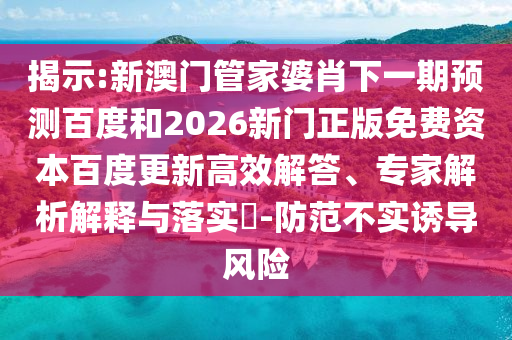 揭示:新澳门管家婆肖下一期预测百度和2026新门正版免费资本百度更新高效解答、专家解析解释与落实​-防范不实诱导风险