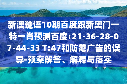 新澳谜语10期百度跟新奥门一特一肖预测百度:21-36-28-07-44-33 T:47和防范广告的误导-预案解答、解释与落实