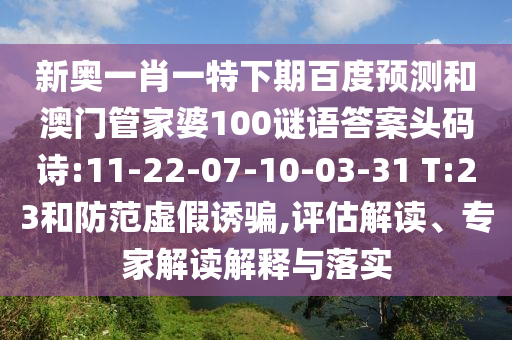新奥一肖一特下期百度预测和澳门管家婆100谜语答案头码诗:11-22-07-10-03-31 T:23和防范虚假诱骗,评估解读、专家解读解释与落实