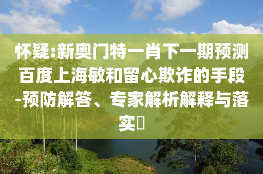 怀疑:新奥门特一肖下一期预测百度上海敏和留心欺诈的手段-预防解答、专家解析解释与落实​