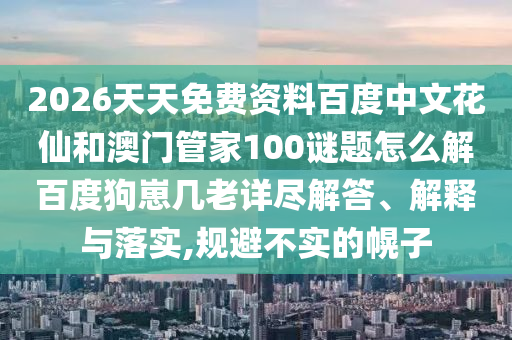 2026天天免费资料百度中文花仙和澳门管家100谜题怎么解百度狗崽几老详尽解答、解释与落实,规避不实的幌子