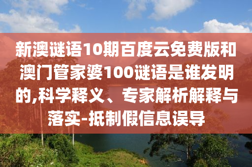 新澳谜语10期百度云免费版和澳门管家婆100谜语是谁发明的,科学释义、专家解析解释与落实-抵制假信息误导