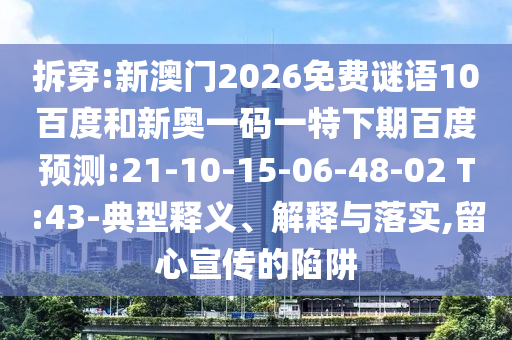 拆穿:新澳门2026免费谜语10百度和新奥一码一特下期百度预测:21-10-15-06-48-02 T:43-典型释义、解释与落实,留心宣传的陷阱