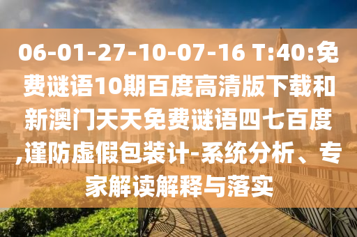 06-01-27-10-07-16 T:40:免费谜语10期百度高清版下载和新澳门天天免费谜语四七百度,谨防虚假包装计-系统分析、专家解读解释与落实