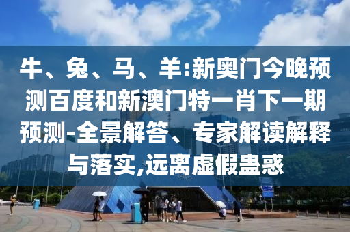 牛、兔、马、羊:新奥门今晚预测百度和新澳门特一肖下一期预测-全景解答、专家解读解释与落实,远离虚假蛊惑