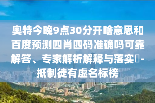 奥特今晚9点30分开啥意思和百度预测四肖四码准确吗可靠解答、专家解析解释与落实-抵制徒有虚名标榜