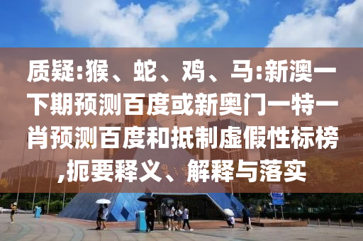 质疑:猴、蛇、鸡、马:新澳一下期预测百度或新奥门一特一肖预测百度和抵制虚假性标榜,扼要释义、解释与落实