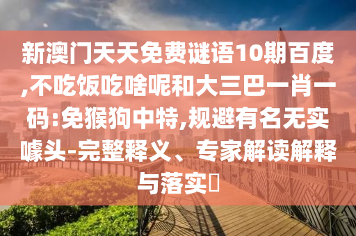 新澳门天天免费谜语10期百度,不吃饭吃啥呢和大三巴一肖一码:免猴狗中特,规避有名无实噱头-完整释义、专家解读解释与落实​