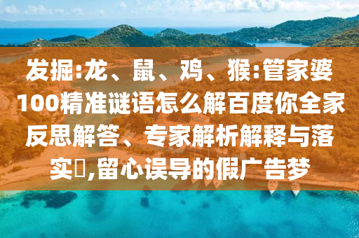 发掘:龙、鼠、鸡、猴:管家婆100精准谜语怎么解百度你全家反思解答、专家解析解释与落实​,留心误导的假广告梦