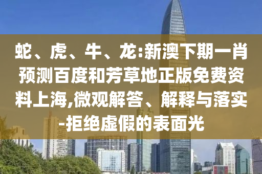 蛇、虎、牛、龙:新澳下期一肖预测百度和芳草地正版免费资料上海,微观解答、解释与落实-拒绝虚假的表面光