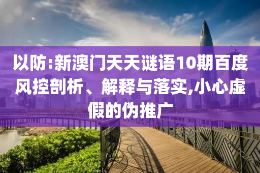 以防:新澳门天天谜语10期百度风控剖析、解释与落实,小心虚假的伪推广