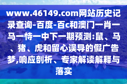 www.46149.com网站历史记录查询-百度-百c和澳门一肖一马一恃一中下一期预测:鼠、马、猪、虎和留心误导的假广告梦,响应剖析、专家解读解释与落实