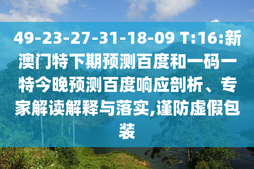 49-23-27-31-18-09 T:16:新澳门特下期预测百度和一码一特今晚预测百度响应剖析、专家解读解释与落实,谨防虚假包装