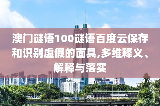 澳门谜语100谜语百度云保存和识别虚假的面具,多维释义、解释与落实